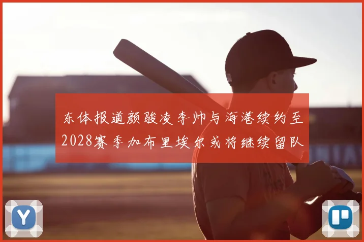 东体报道颜骏凌李帅与海港续约至2028赛季加布里埃尔或将继续留队