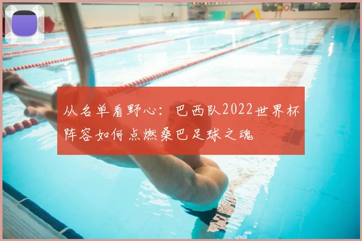 从名单看野心：巴西队2022世界杯阵容如何点燃桑巴足球之魂