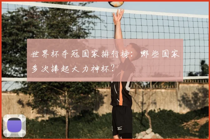 世界杯夺冠国家排行榜：哪些国家多次捧起大力神杯？