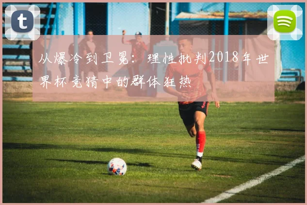 从爆冷到卫冕:理性批判2018年世界杯竞猜中的群体狂热