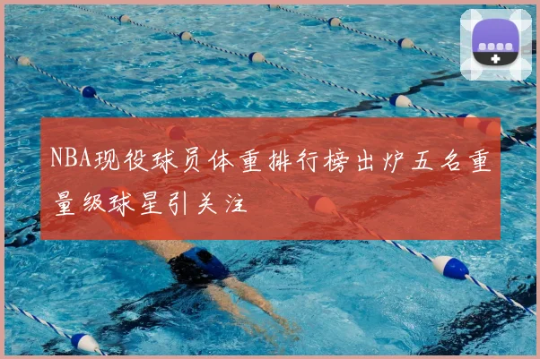 NBA现役球员体重排行榜出炉五名重量级球星引关注
