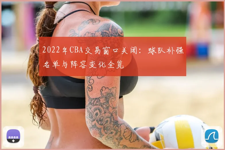 2022年CBA交易窗口关闭：球队补强名单与阵容变化全览