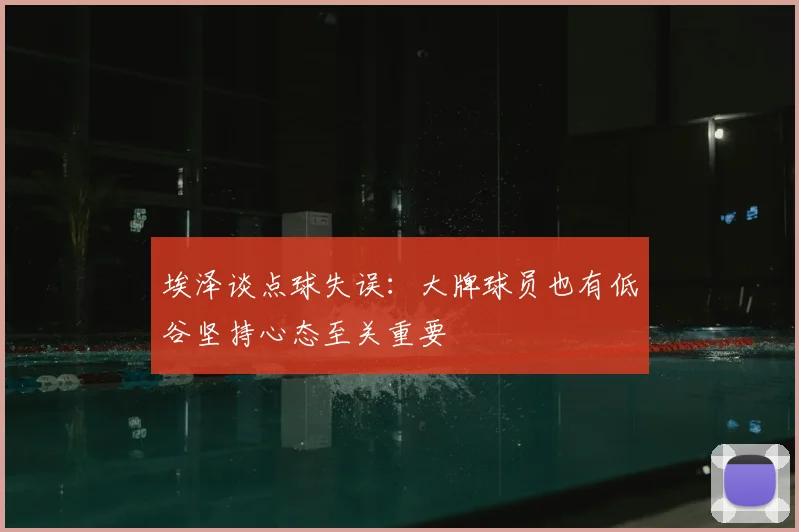 埃泽谈点球失误：大牌球员也有低谷坚持心态至关重要
