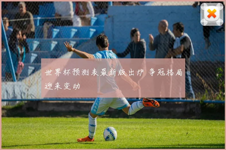 世界杯预测表最新版出炉 争冠格局迎来变动