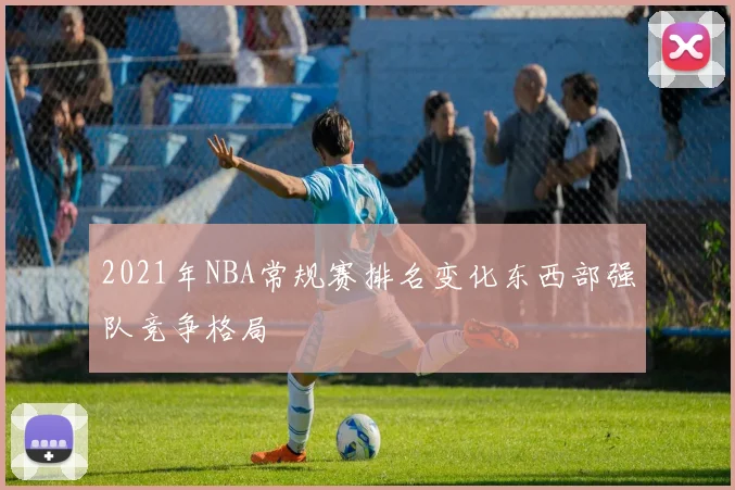 2021年NBA常规赛排名变化东西部强队竞争格局