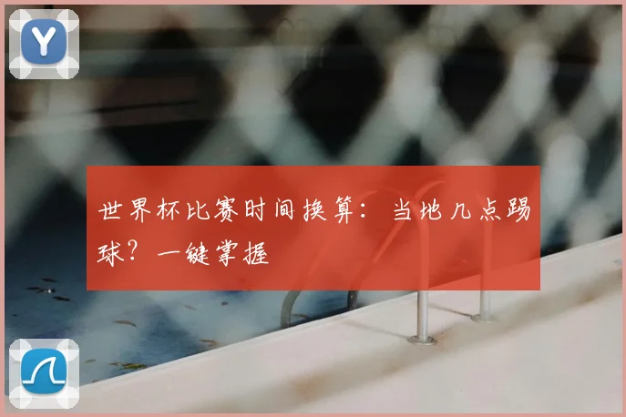 世界杯比赛时间换算：当地几点踢球？一键掌握