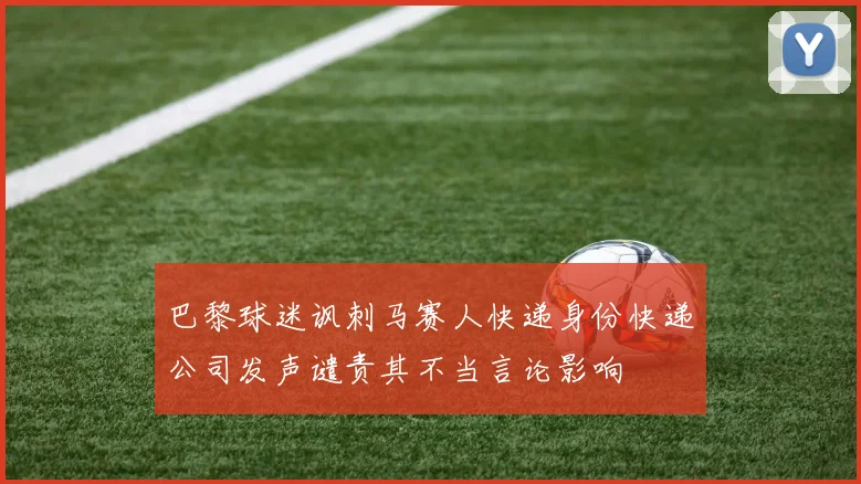 巴黎球迷讽刺马赛人快递身份快递公司发声谴责其不当言论影响