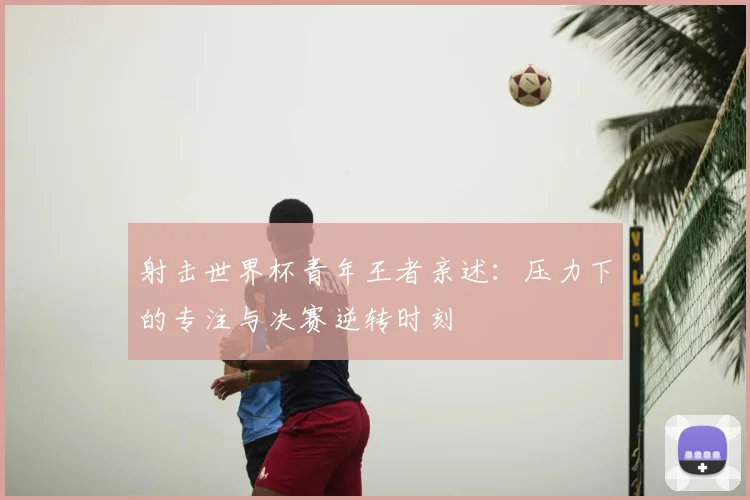 射击世界杯青年王者亲述：压力下的专注与决赛逆转时刻