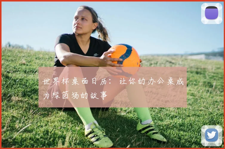 世界杯桌面日历：让你的办公桌成为绿茵场的故事