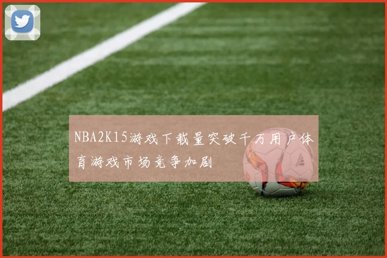NBA2K15游戏下载量突破千万用户体育游戏市场竞争加剧