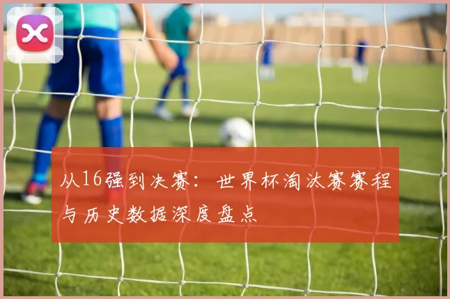 从16强到决赛：世界杯淘汰赛赛程与历史数据深度盘点