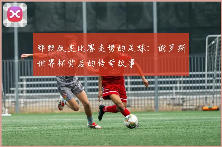 那颗改变比赛走势的足球：俄罗斯世界杯背后的传奇故事