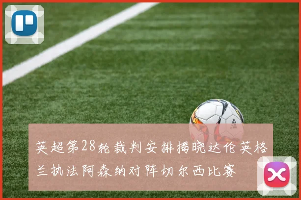 英超第28轮裁判安排揭晓达伦英格兰执法阿森纳对阵切尔西比赛