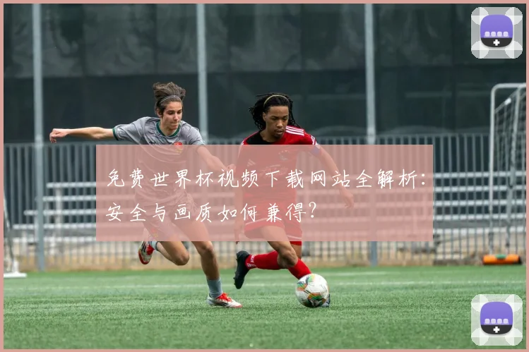 免费世界杯视频下载网站全解析：安全与画质如何兼得？