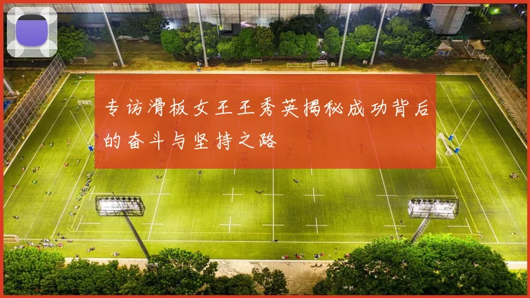 专访滑板女王王秀英揭秘成功背后的奋斗与坚持之路
