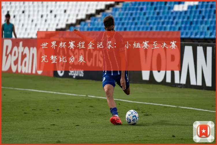 世界杯赛程全记录：小组赛至决赛完整比分表