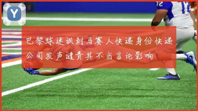 巴黎球迷讽刺马赛人快递身份快递公司发声谴责其不当言论影响