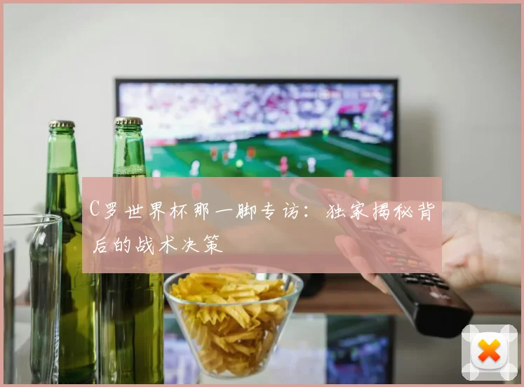 C罗世界杯那一脚专访：独家揭秘背后的战术决策