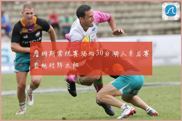 詹姆斯常规赛场均30分湖人季后赛首轮对阵太阳